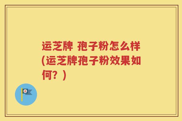 运芝牌 孢子粉怎么样(运芝牌孢子粉效果如何？)