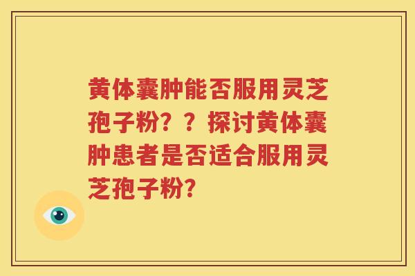 黄体囊肿能否服用灵芝孢子粉？？探讨黄体囊肿患者是否适合服用灵芝孢子粉？