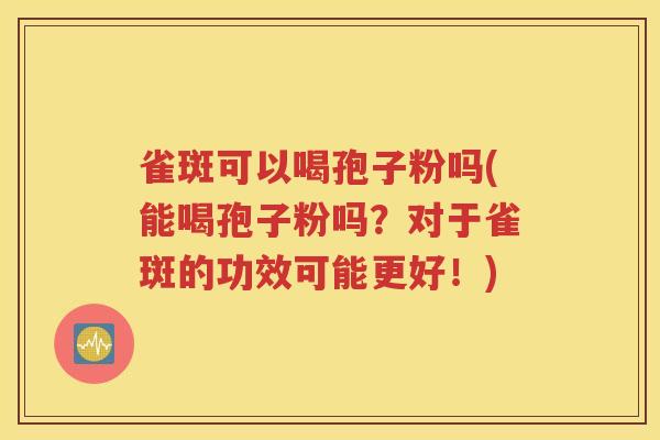 雀斑可以喝孢子粉吗(能喝孢子粉吗？对于雀斑的功效可能更好！)