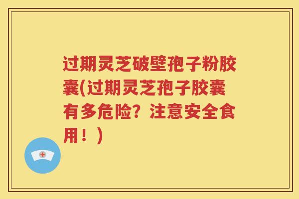过期灵芝破壁孢子粉胶囊(过期灵芝孢子胶囊有多危险？注意安全食用！)