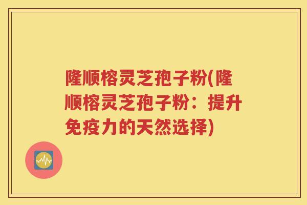 隆顺榕灵芝孢子粉(隆顺榕灵芝孢子粉：提升免疫力的天然选择)