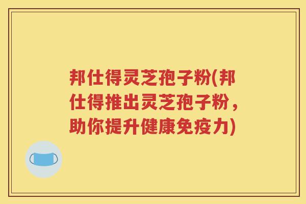 邦仕得灵芝孢子粉(邦仕得推出灵芝孢子粉，助你提升健康免疫力)