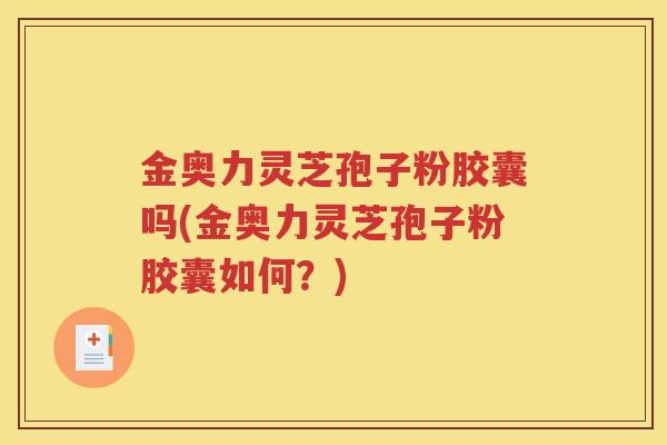 金奥力灵芝孢子粉胶囊吗(金奥力灵芝孢子粉胶囊如何？)