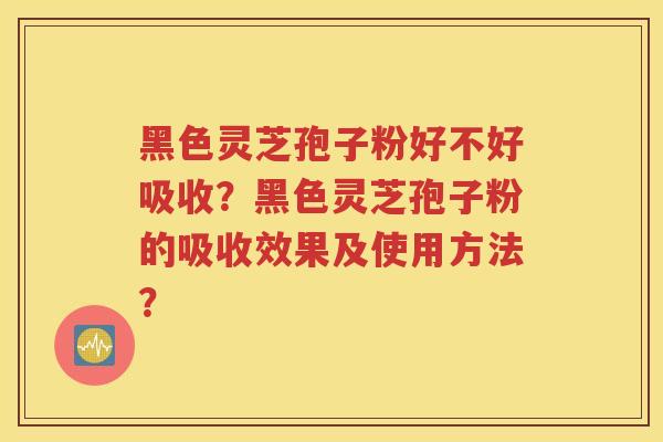 黑色灵芝孢子粉好不好吸收？黑色灵芝孢子粉的吸收效果及使用方法？