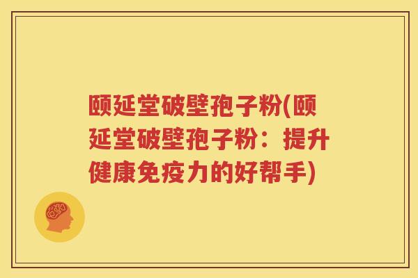 颐延堂破壁孢子粉(颐延堂破壁孢子粉：提升健康免疫力的好帮手)