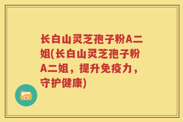 长白山灵芝孢子粉A二姐(长白山灵芝孢子粉A二姐，提升免疫力，守护健康)