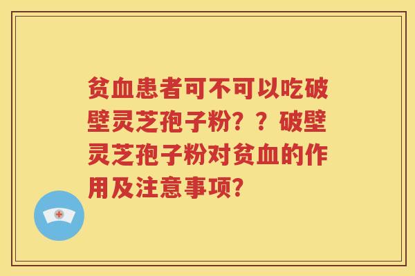 贫血患者可不可以吃破壁灵芝孢子粉？？破壁灵芝孢子粉对贫血的作用及注意事项？