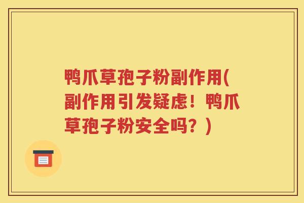 鸭爪草孢子粉副作用(副作用引发疑虑！鸭爪草孢子粉安全吗？)