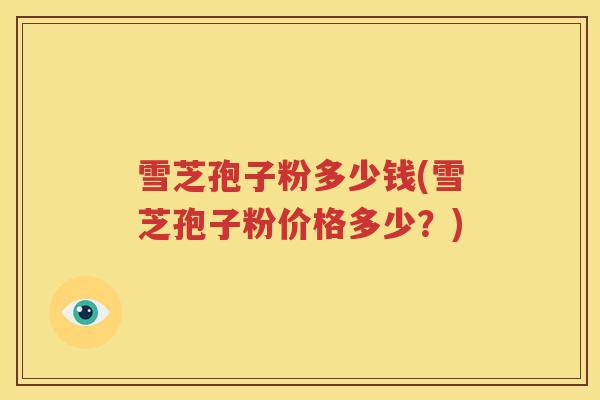 雪芝孢子粉多少钱(雪芝孢子粉价格多少？)