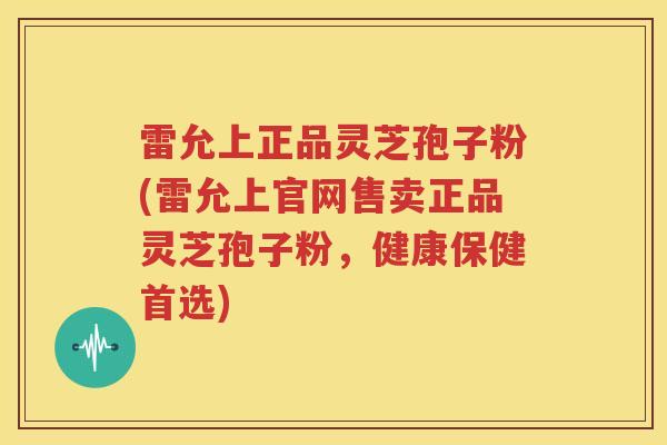 雷允上正品灵芝孢子粉(雷允上官网售卖正品灵芝孢子粉，健康保健首选)