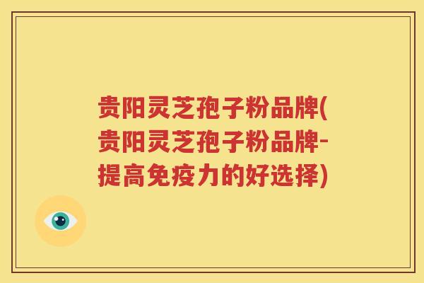 贵阳灵芝孢子粉品牌(贵阳灵芝孢子粉品牌-提高免疫力的好选择)