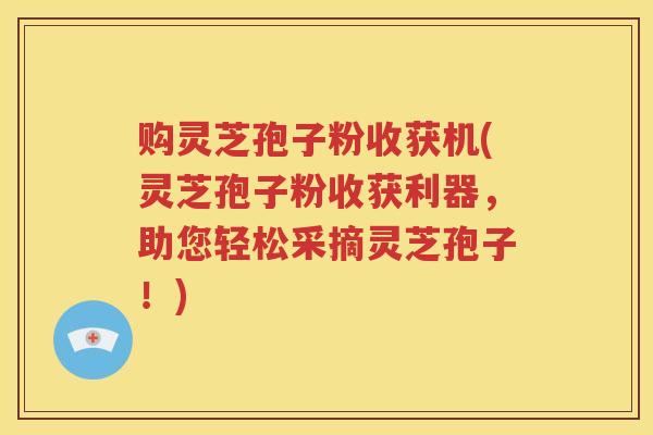 购灵芝孢子粉收获机(灵芝孢子粉收获利器，助您轻松采摘灵芝孢子！)