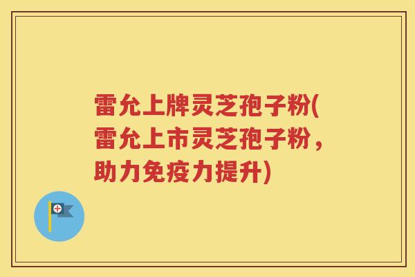雷允上牌灵芝孢子粉(雷允上市灵芝孢子粉，助力免疫力提升)