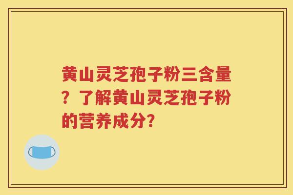 黄山灵芝孢子粉三含量？了解黄山灵芝孢子粉的营养成分？