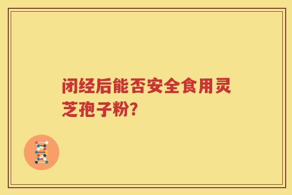 闭经后能否安全食用灵芝孢子粉？
