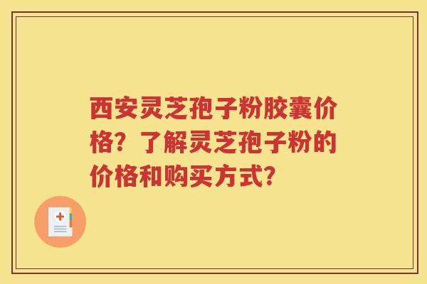 西安灵芝孢子粉胶囊价格？了解灵芝孢子粉的价格和购买方式？