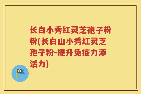 长白小秀红灵芝孢子粉粉(长白山小秀红灵芝孢子粉-提升免疫力添活力)