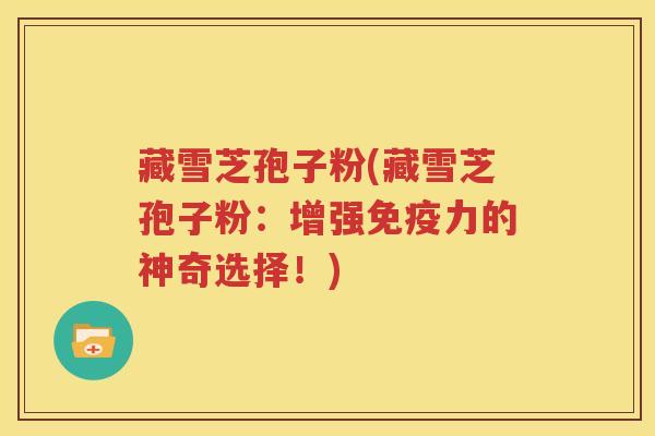 藏雪芝孢子粉(藏雪芝孢子粉：增强免疫力的神奇选择！)