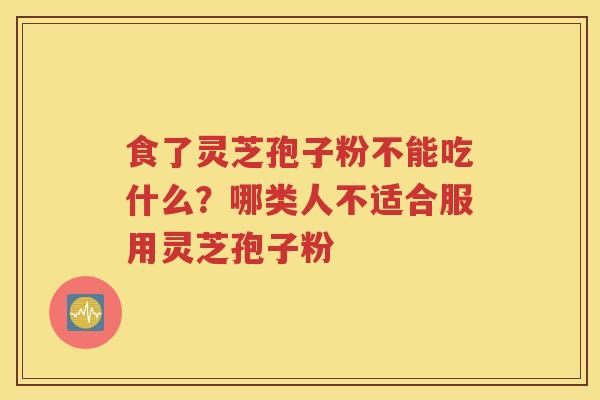 食了灵芝孢子粉不能吃什么？哪类人不适合服用灵芝孢子粉