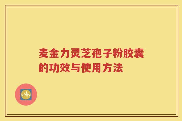 麦金力灵芝孢子粉胶囊的功效与使用方法
