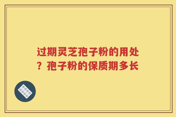 过期灵芝孢子粉的用处？孢子粉的保质期多长