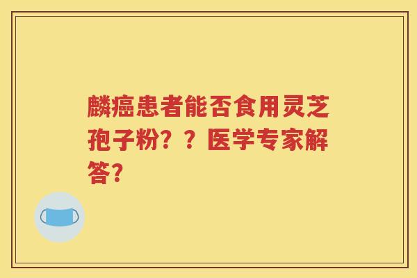 麟癌患者能否食用灵芝孢子粉？？医学专家解答？