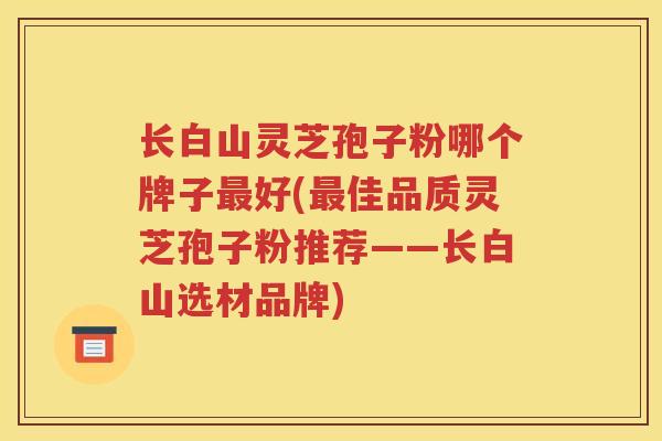 长白山灵芝孢子粉哪个牌子最好(最佳品质灵芝孢子粉推荐——长白山选材品牌)