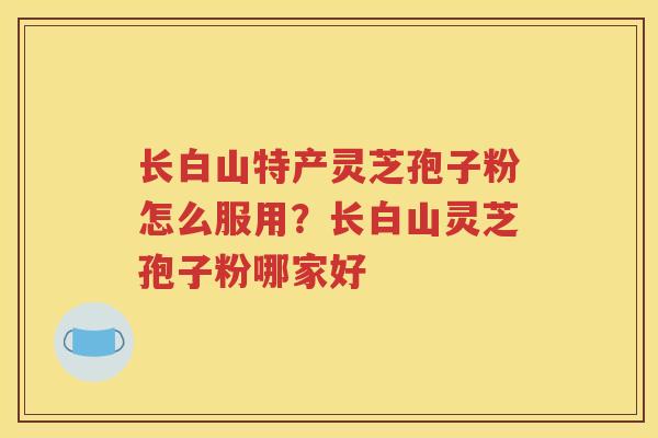 长白山特产灵芝孢子粉怎么服用？长白山灵芝孢子粉哪家好