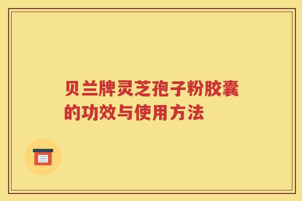 贝兰牌灵芝孢子粉胶囊的功效与使用方法