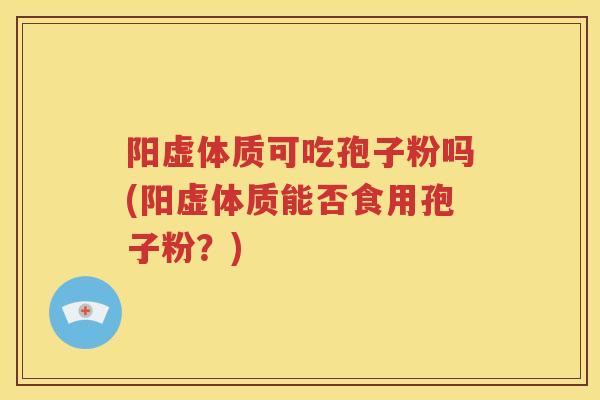 阳虚体质可吃孢子粉吗(阳虚体质能否食用孢子粉？)