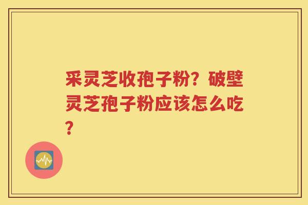 采灵芝收孢子粉？破壁灵芝孢子粉应该怎么吃？