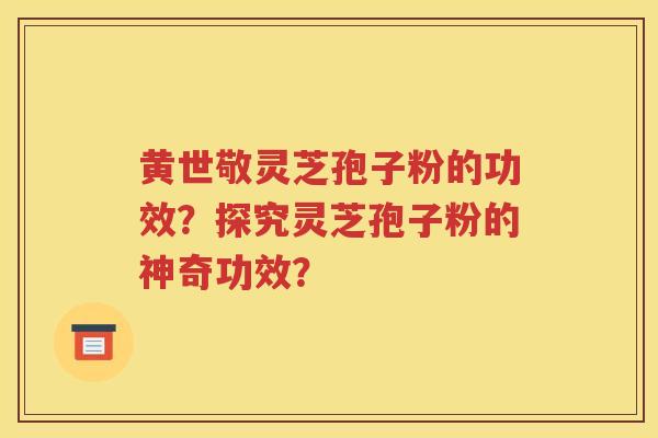 黄世敬灵芝孢子粉的功效？探究灵芝孢子粉的神奇功效？