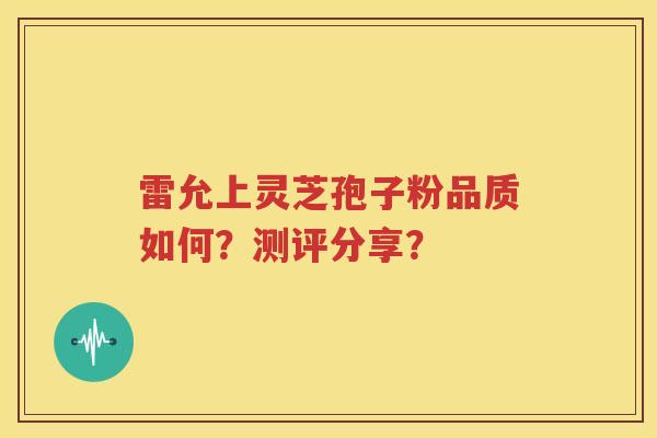 雷允上灵芝孢子粉品质如何？测评分享？