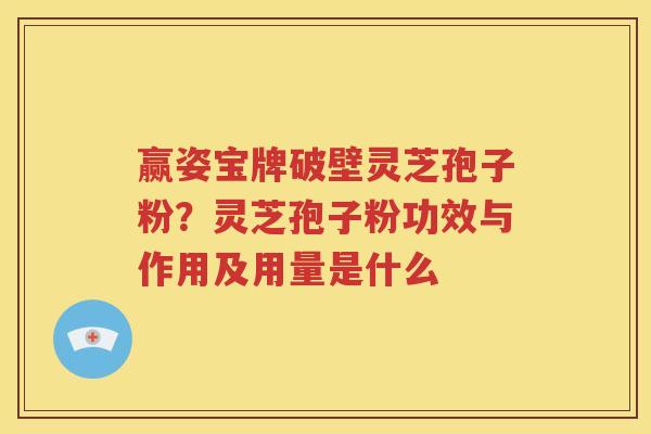 赢姿宝牌破壁灵芝孢子粉？灵芝孢子粉功效与作用及用量是什么