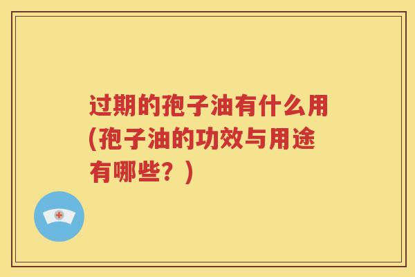 过期的孢子油有什么用(孢子油的功效与用途有哪些？)