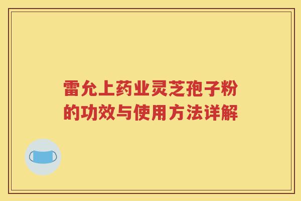 雷允上药业灵芝孢子粉的功效与使用方法详解