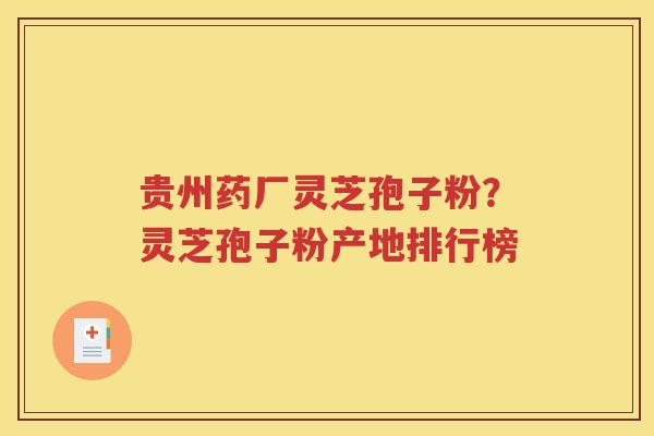 贵州药厂灵芝孢子粉？灵芝孢子粉产地排行榜