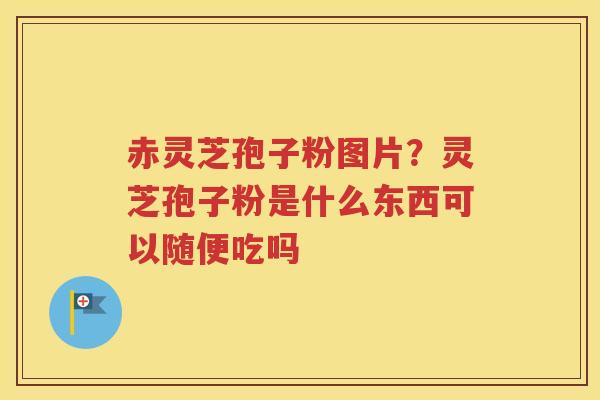 赤灵芝孢子粉图片？灵芝孢子粉是什么东西可以随便吃吗