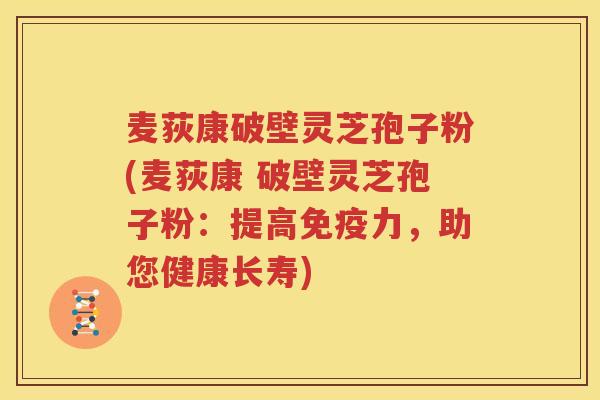 麦荻康破壁灵芝孢子粉(麦荻康 破壁灵芝孢子粉：提高免疫力，助您健康长寿)