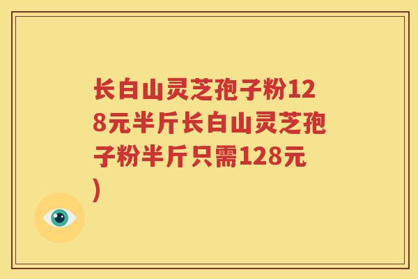 长白山灵芝孢子粉128元半斤长白山灵芝孢子粉半斤只需128元)