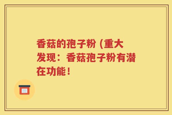 香菇的孢子粉 (重大发现：香菇孢子粉有潜在功能！