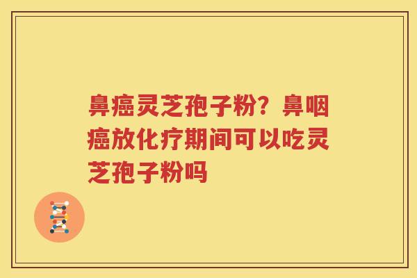 鼻癌灵芝孢子粉？鼻咽癌放化疗期间可以吃灵芝孢子粉吗