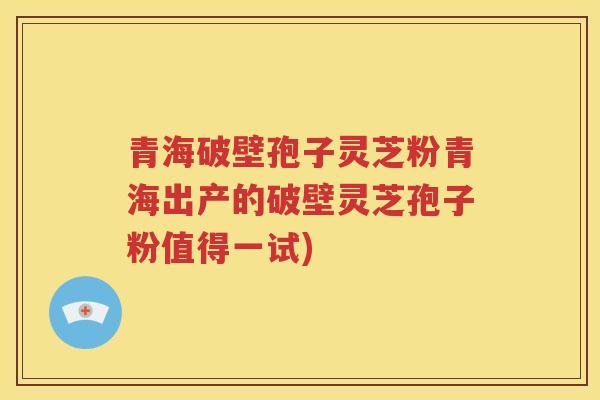 青海破壁孢子灵芝粉青海出产的破壁灵芝孢子粉值得一试)