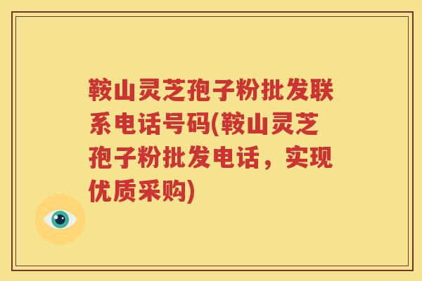 鞍山灵芝孢子粉批发联系电话号码(鞍山灵芝孢子粉批发电话，实现优质采购)
