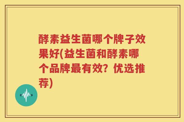 酵素益生菌哪个牌子效果好(益生菌和酵素哪个品牌最有效？优选推荐)