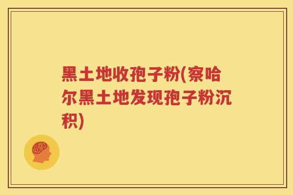 黑土地收孢子粉(察哈尔黑土地发现孢子粉沉积)