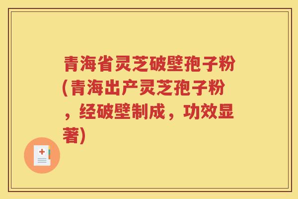 青海省灵芝破壁孢子粉(青海出产灵芝孢子粉，经破壁制成，功效显著)