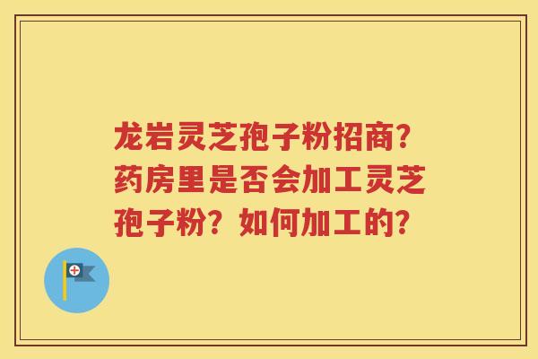龙岩灵芝孢子粉招商？药房里是否会加工灵芝孢子粉？如何加工的？