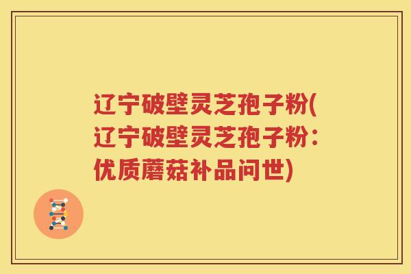 辽宁破壁灵芝孢子粉(辽宁破壁灵芝孢子粉：优质蘑菇补品问世)