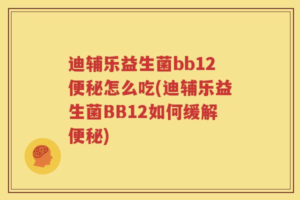 迪辅乐益生菌bb12便秘怎么吃(迪辅乐益生菌BB12如何缓解便秘)
